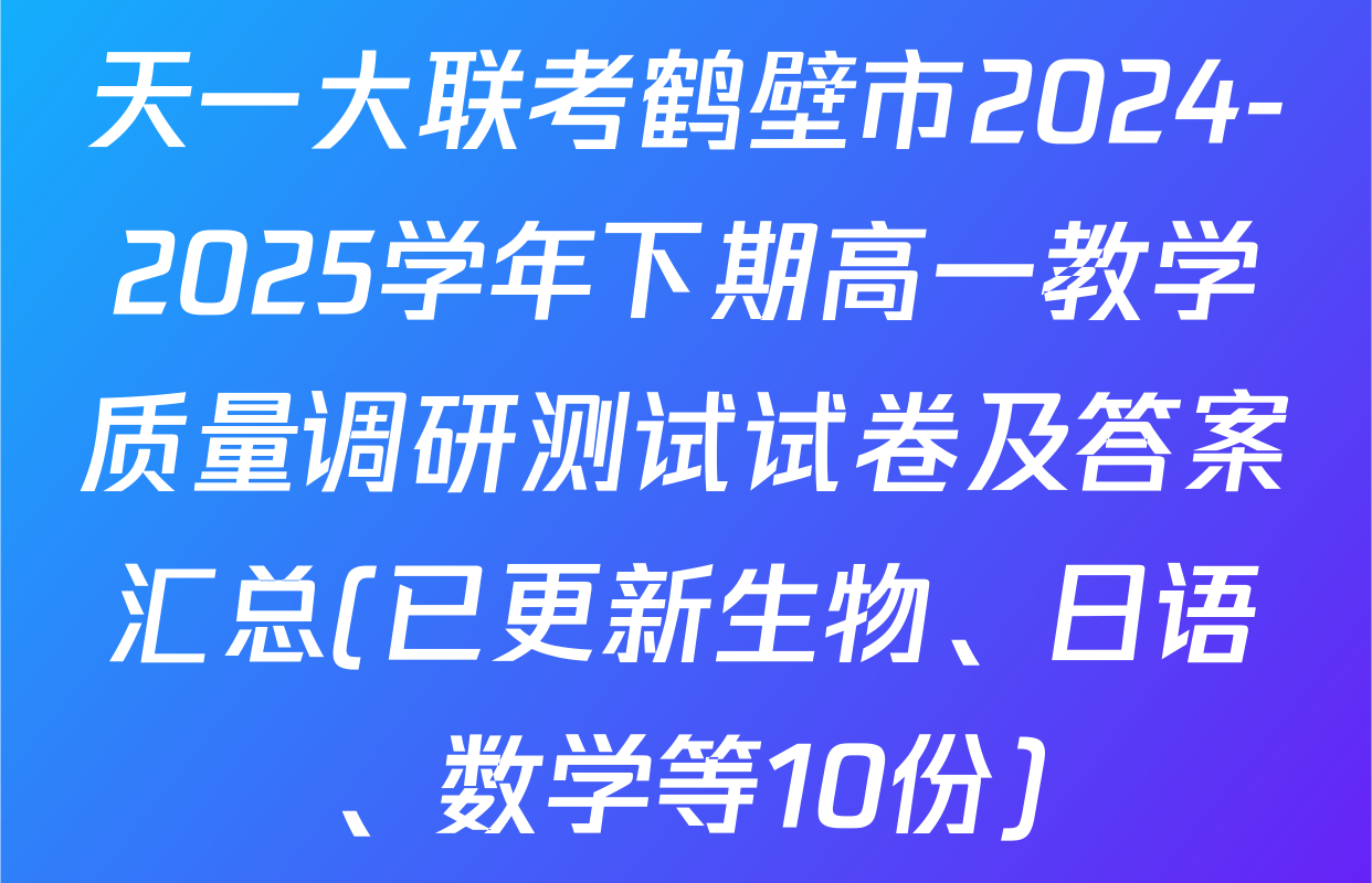 天一大联考鹤壁市2024-2025学年下期高一教学质量调研测试试卷及答案汇总(已更新生物、日语、数学等10份)