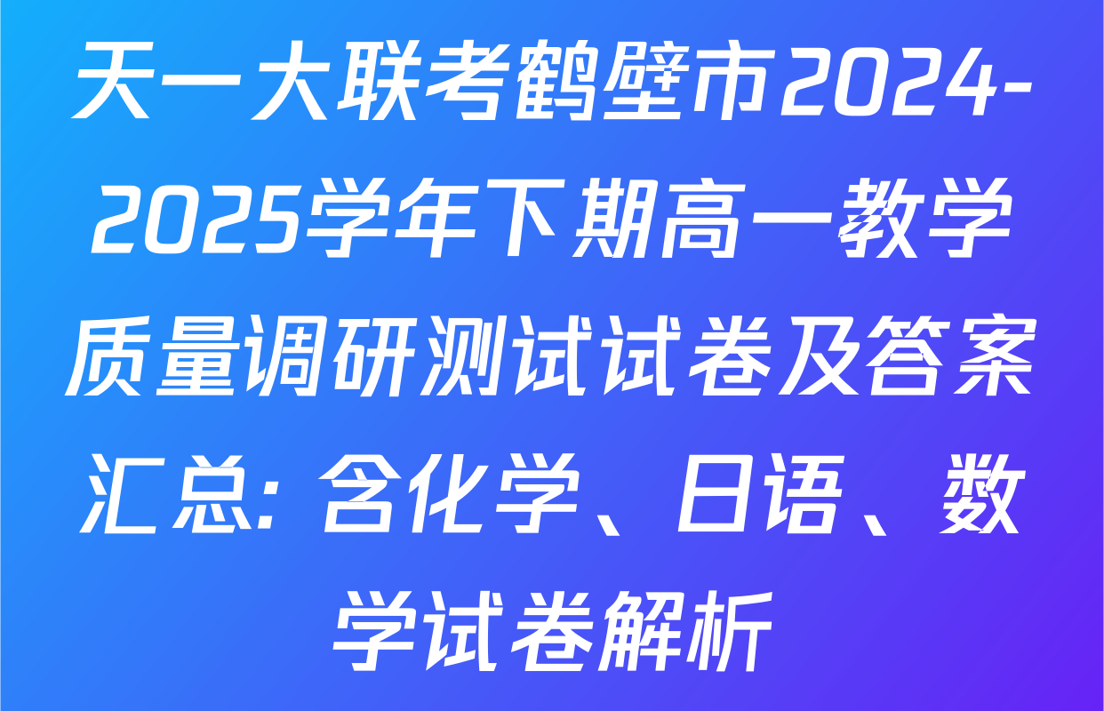 天一大联考鹤壁市2024-2025学年下期高一教学质量调研测试试卷及答案汇总: 含化学、日语、数学试卷解析