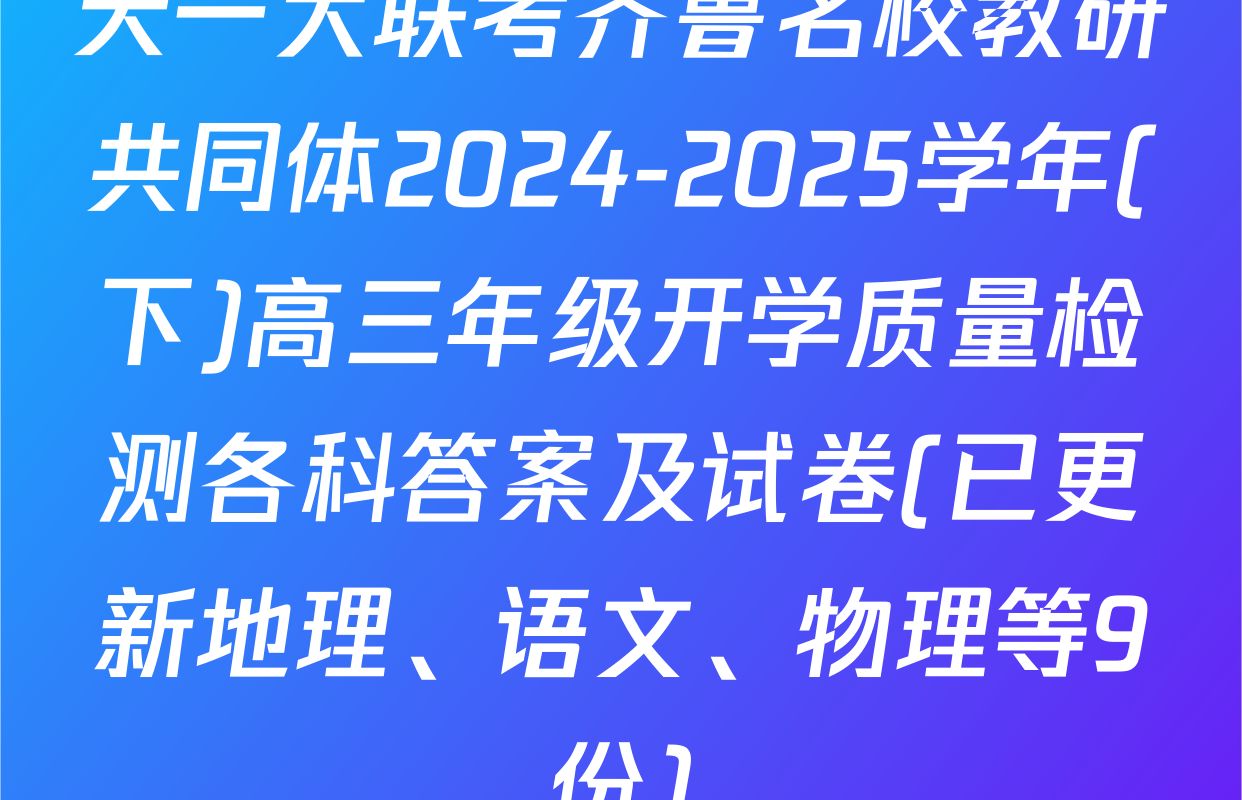天一大联考齐鲁名校教研共同体2024-2025学年(下)高三年级开学质量检测各科答案及试卷(已更新地理、语文、物理等9份)