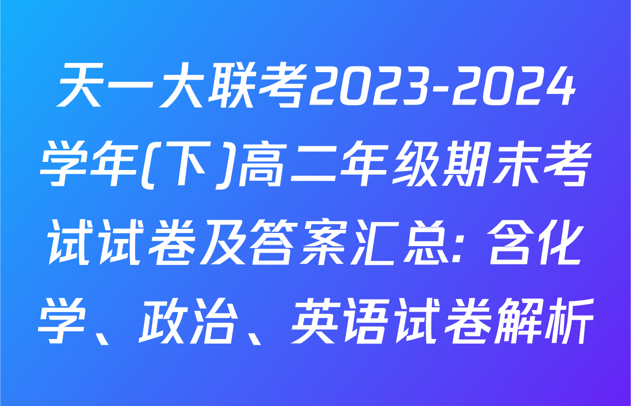 天一大联考2023-2024学年(下)高二年级期末考试试卷及答案汇总: 含化学、政治、英语试卷解析