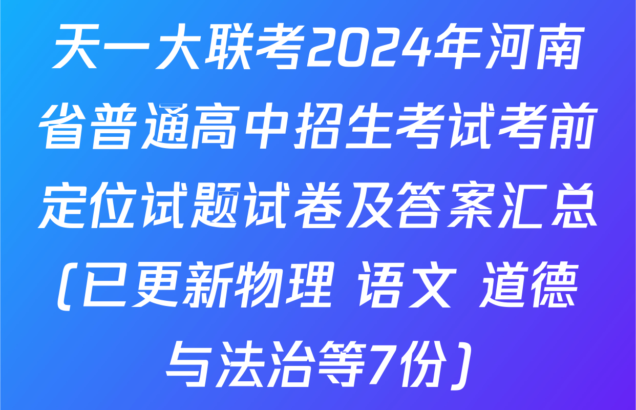 天一大联考2024年河南省普通高中招生考试考前定位试题试卷及答案汇总(已更新物理 语文 道德与法治等7份)