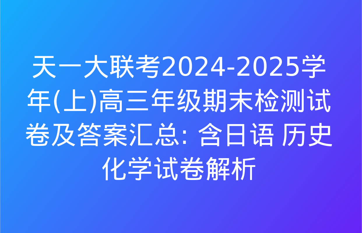 天一大联考2024-2025学年(上)高三年级期末检测试卷及答案汇总: 含日语 历史 化学试卷解析