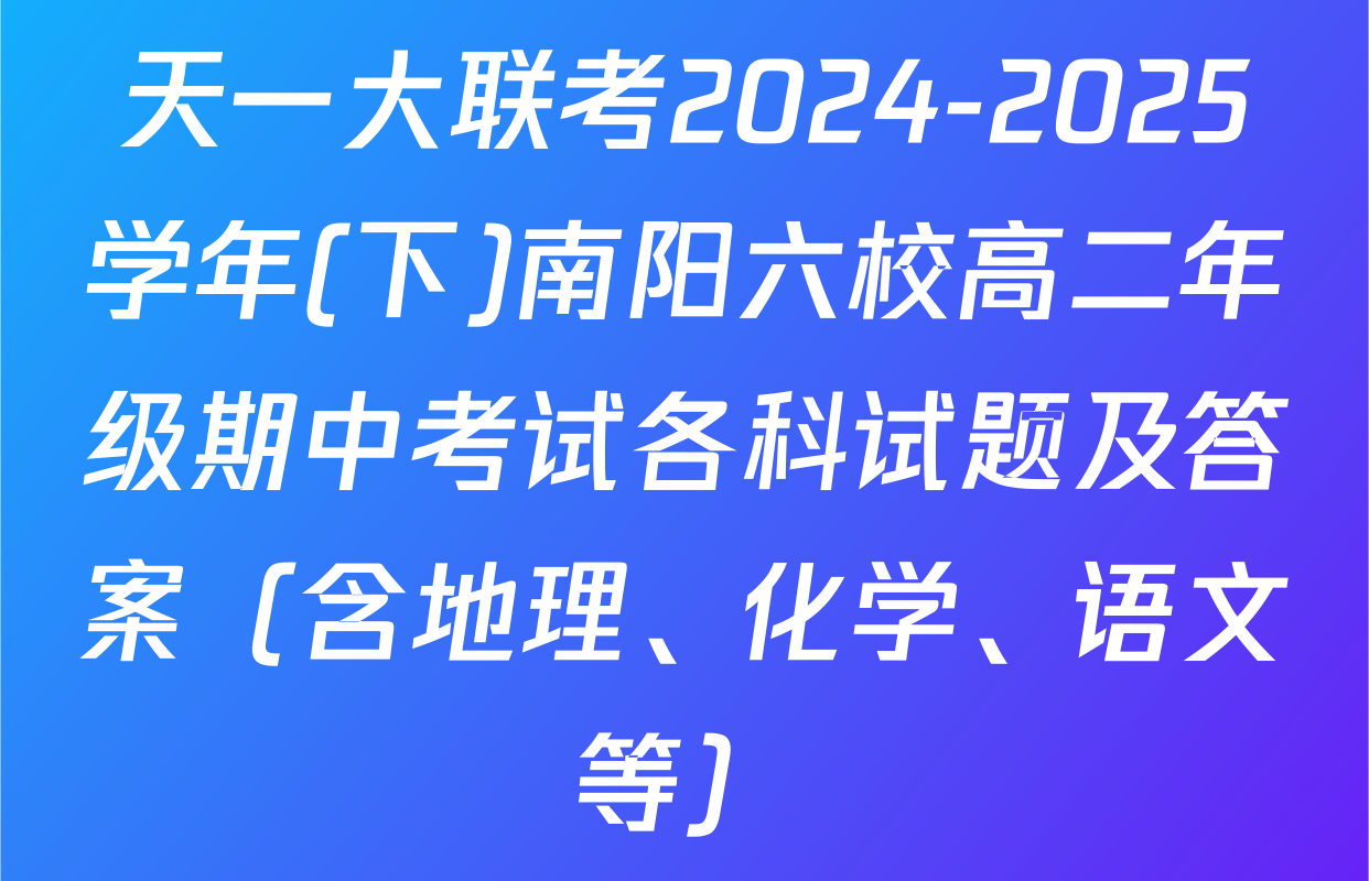 天一大联考2024-2025学年(下)南阳六校高二年级期中考试各科试题及答案（含地理、化学、语文等）