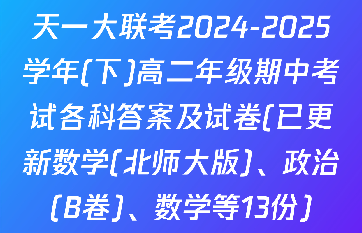 天一大联考2024-2025学年(下)高二年级期中考试各科答案及试卷(已更新数学(北师大版)、政治(B卷)、数学等13份)
