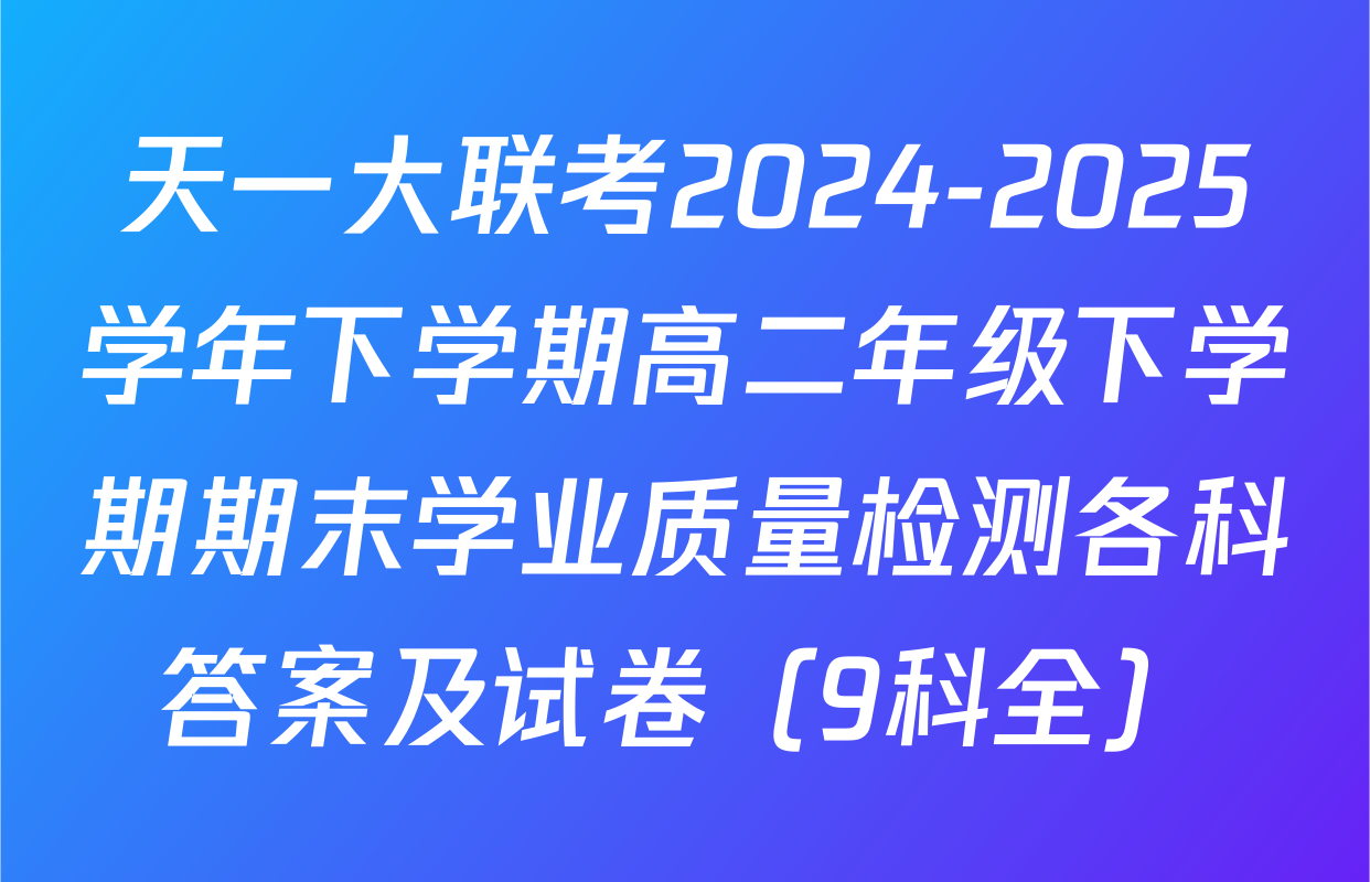天一大联考2024-2025学年下学期高二年级下学期期末学业质量检测各科答案及试卷（9科全）