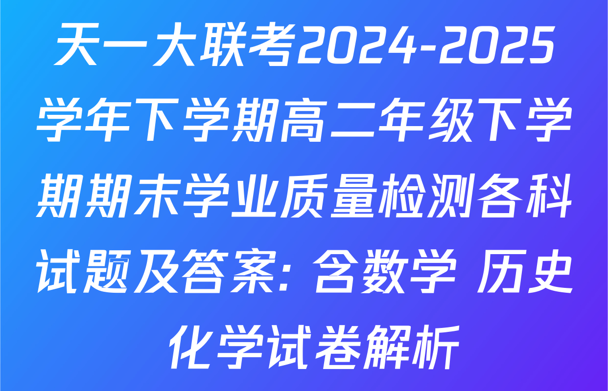 天一大联考2024-2025学年下学期高二年级下学期期末学业质量检测各科试题及答案: 含数学 历史 化学试卷解析