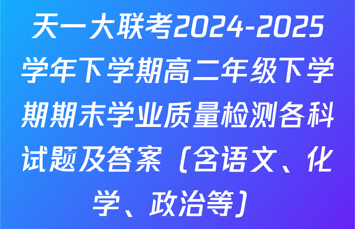天一大联考2024-2025学年下学期高二年级下学期期末学业质量检测各科试题及答案（含语文、化学、政治等）