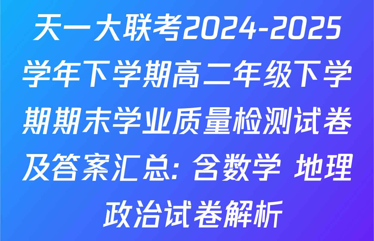 天一大联考2024-2025学年下学期高二年级下学期期末学业质量检测试卷及答案汇总: 含数学 地理 政治试卷解析