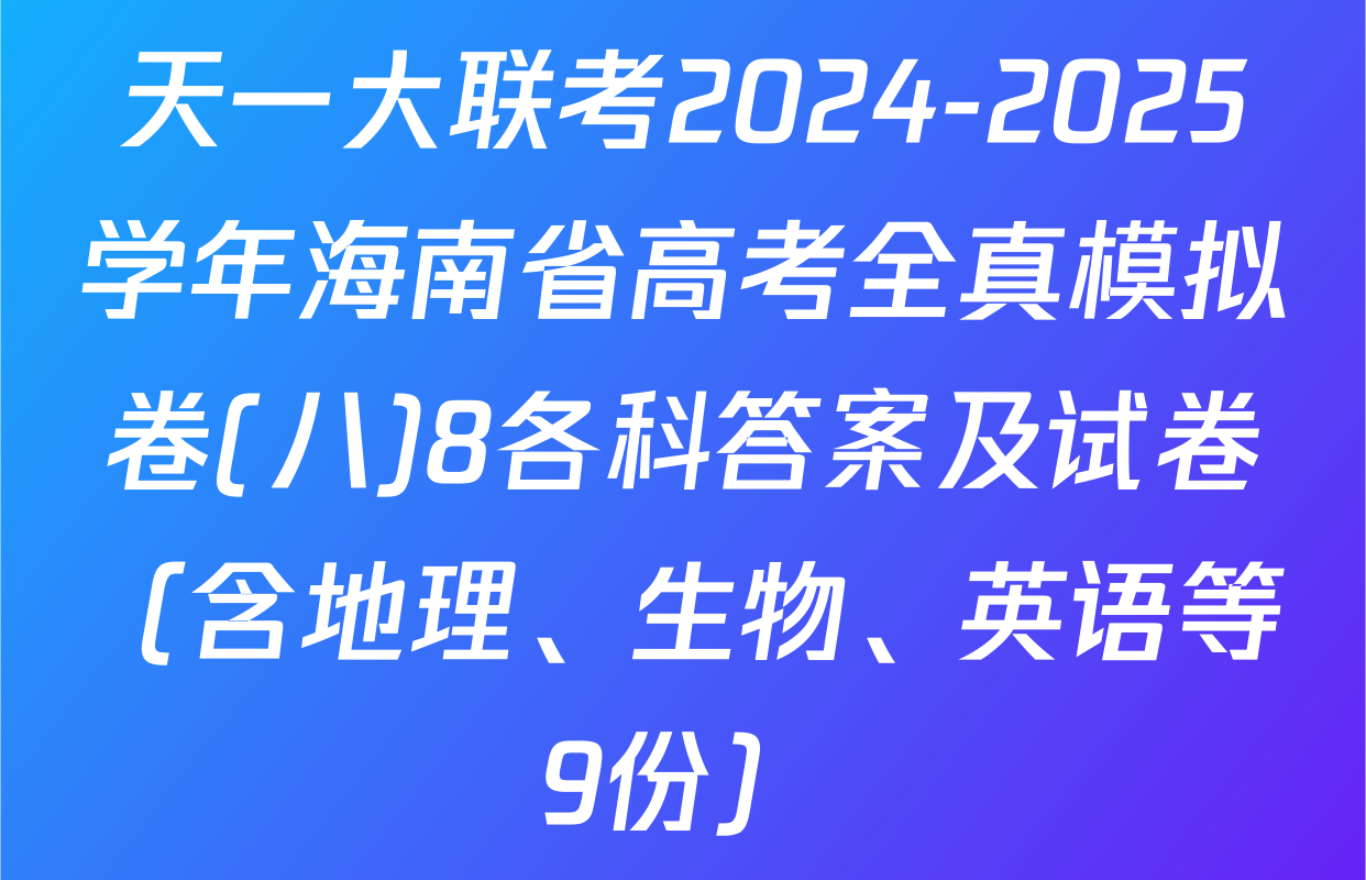 天一大联考2024-2025学年海南省高考全真模拟卷(八)8各科答案及试卷（含地理、生物、英语等9份）