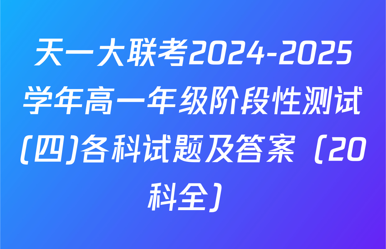 天一大联考2024-2025学年高一年级阶段性测试(四)各科试题及答案（20科全）