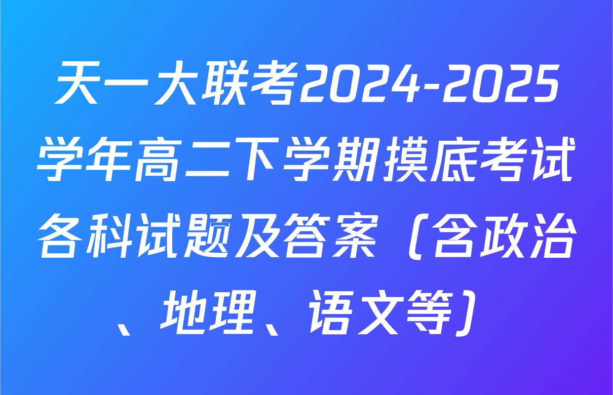 天一大联考2024-2025学年高二下学期摸底考试各科试题及答案（含政治、地理、语文等）