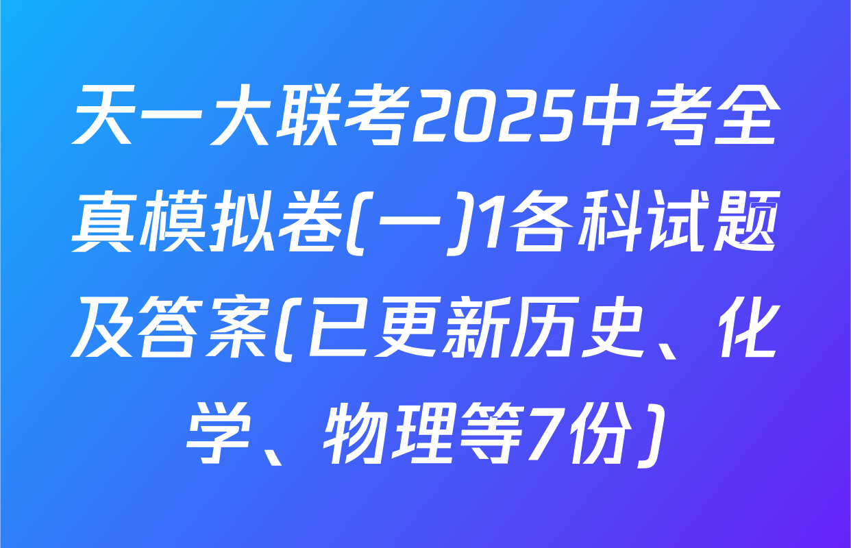 天一大联考2025中考全真模拟卷(一)1各科试题及答案(已更新历史、化学、物理等7份)