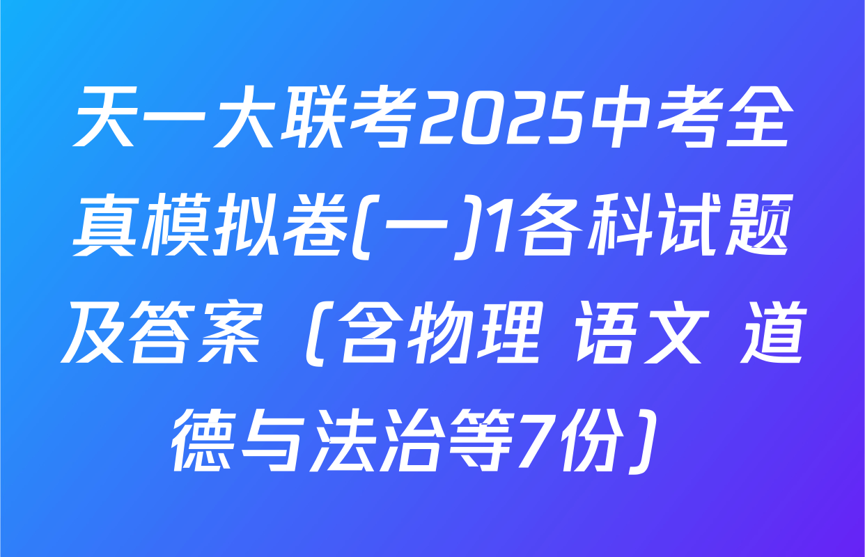 天一大联考2025中考全真模拟卷(一)1各科试题及答案（含物理 语文 道德与法治等7份）