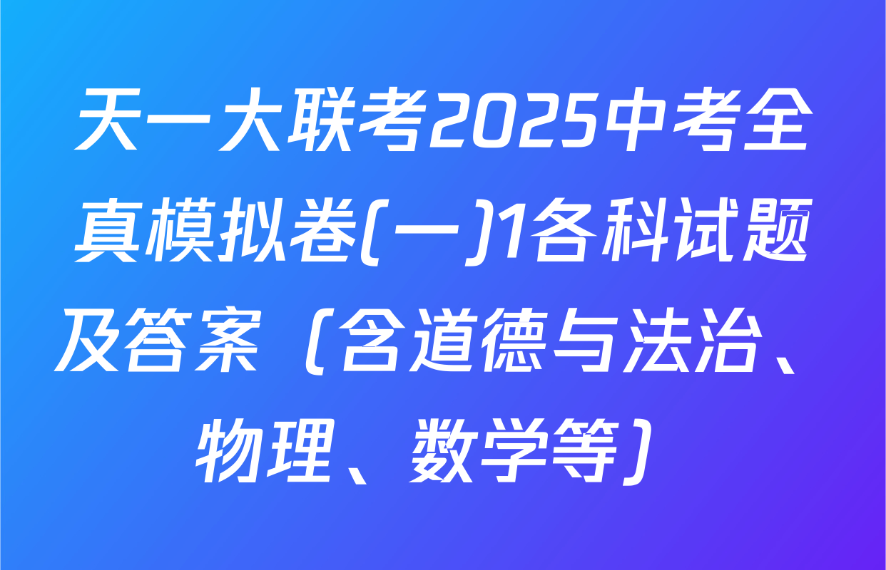 天一大联考2025中考全真模拟卷(一)1各科试题及答案（含道德与法治、物理、数学等）