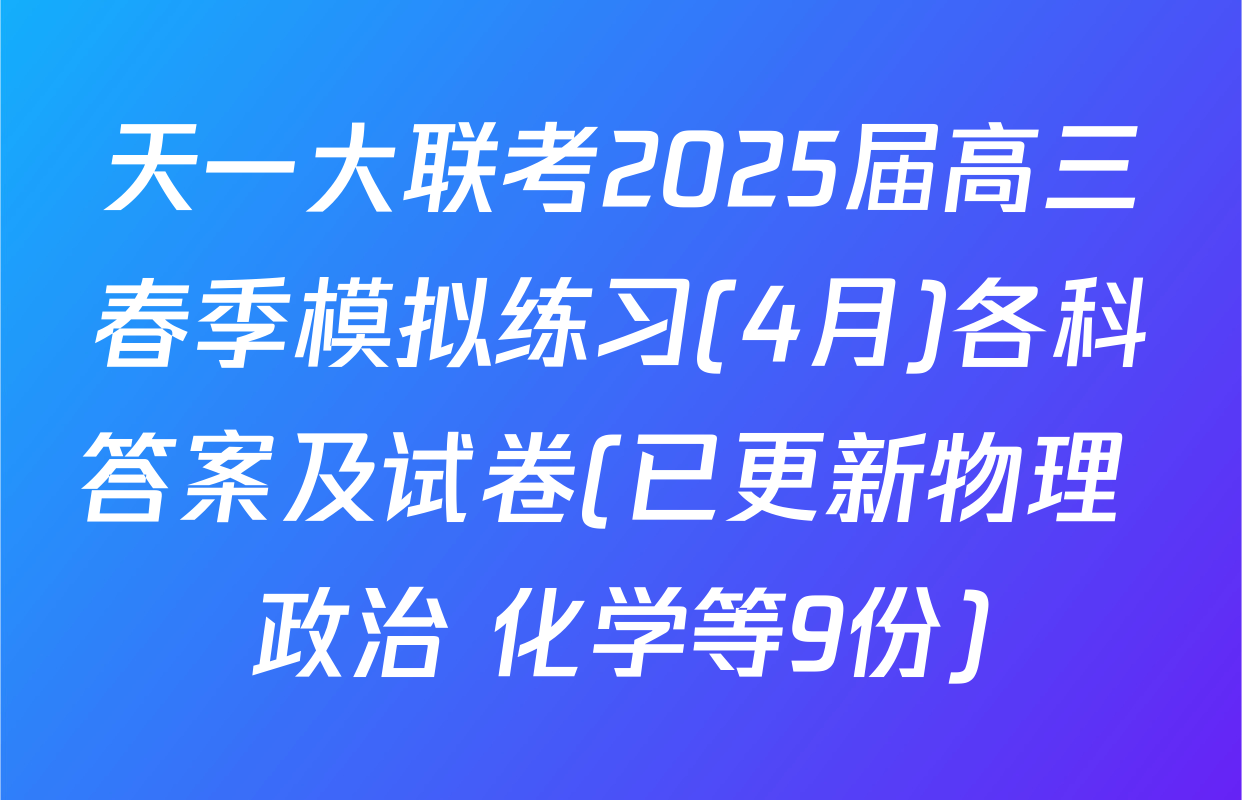 天一大联考2025届高三春季模拟练习(4月)各科答案及试卷(已更新物理 政治 化学等9份)