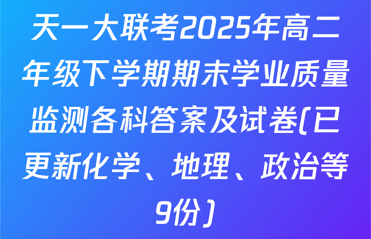 天一大联考2025年高二年级下学期期末学业质量监测各科答案及试卷(已更新化学、地理、政治等9份)