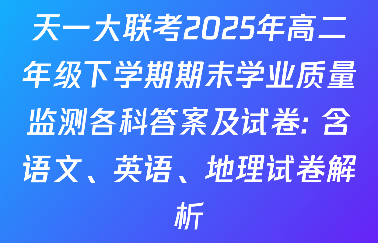 天一大联考2025年高二年级下学期期末学业质量监测各科答案及试卷: 含语文、英语、地理试卷解析
