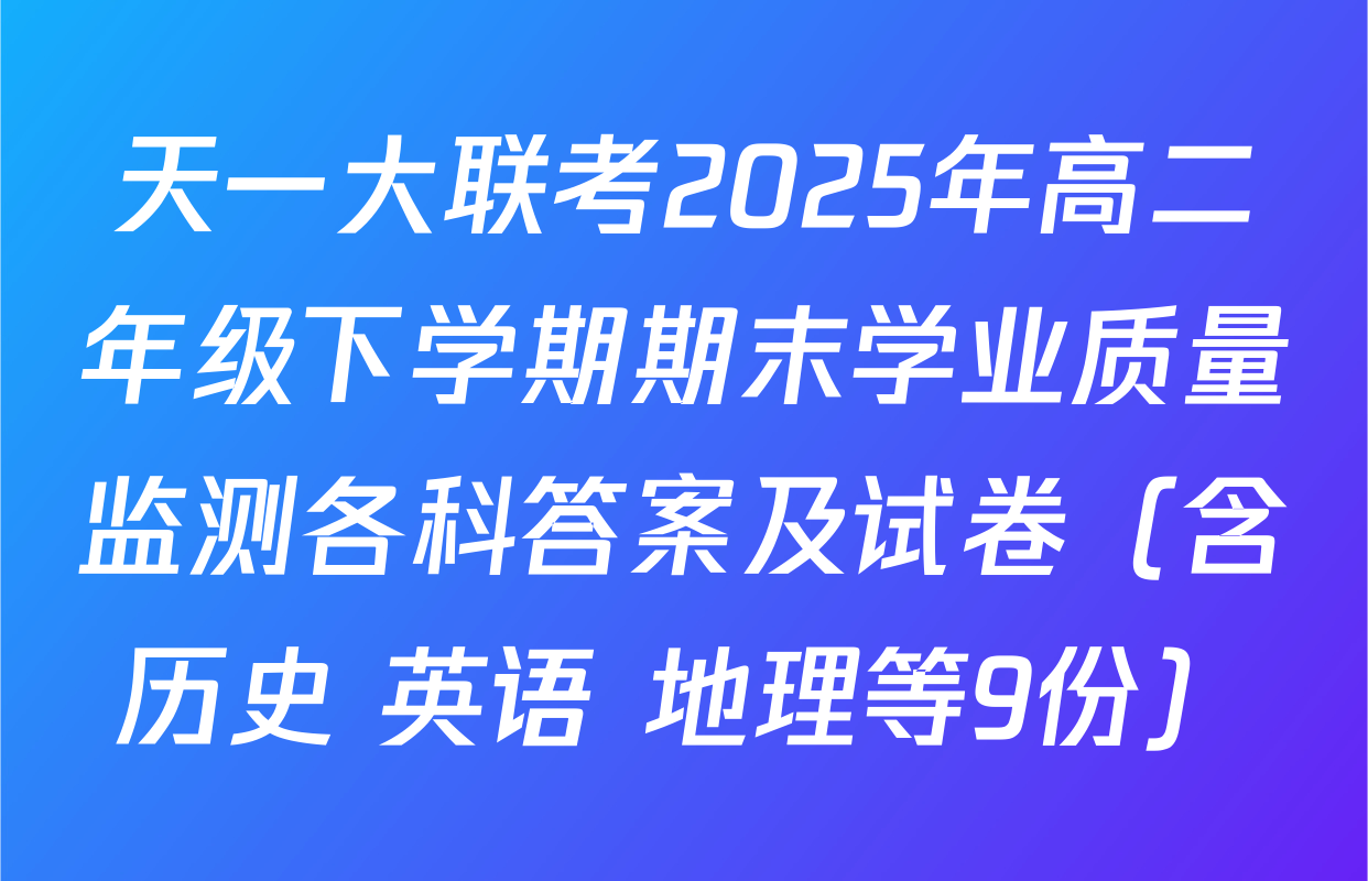 天一大联考2025年高二年级下学期期末学业质量监测各科答案及试卷（含历史 英语 地理等9份）