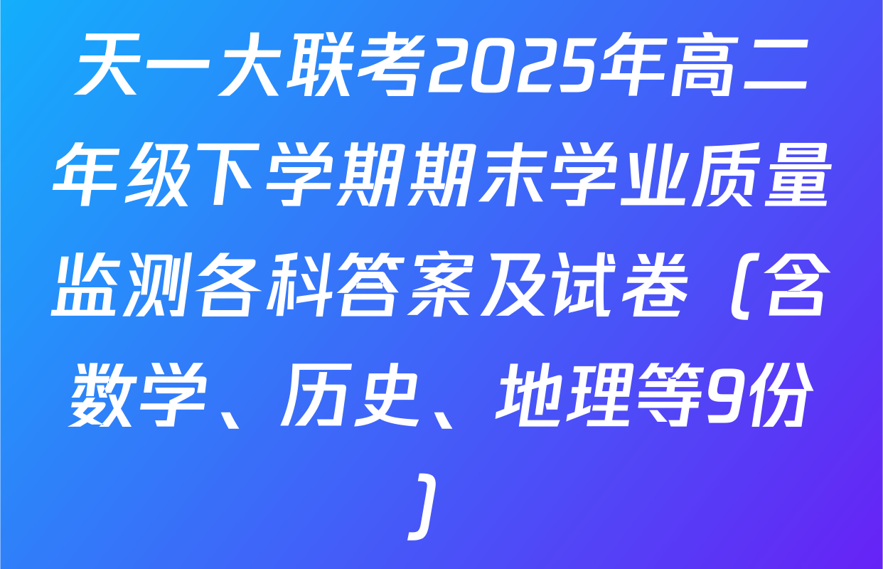 天一大联考2025年高二年级下学期期末学业质量监测各科答案及试卷（含数学、历史、地理等9份）