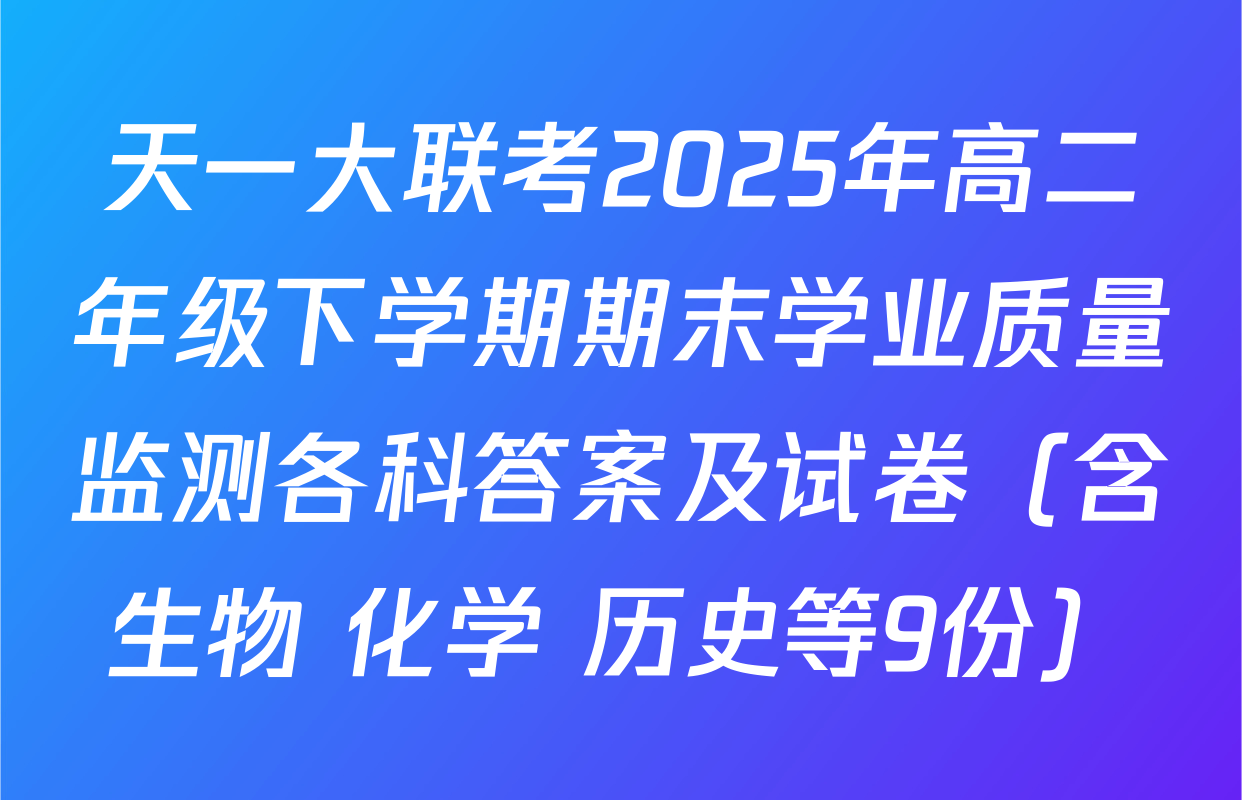 天一大联考2025年高二年级下学期期末学业质量监测各科答案及试卷（含生物 化学 历史等9份）