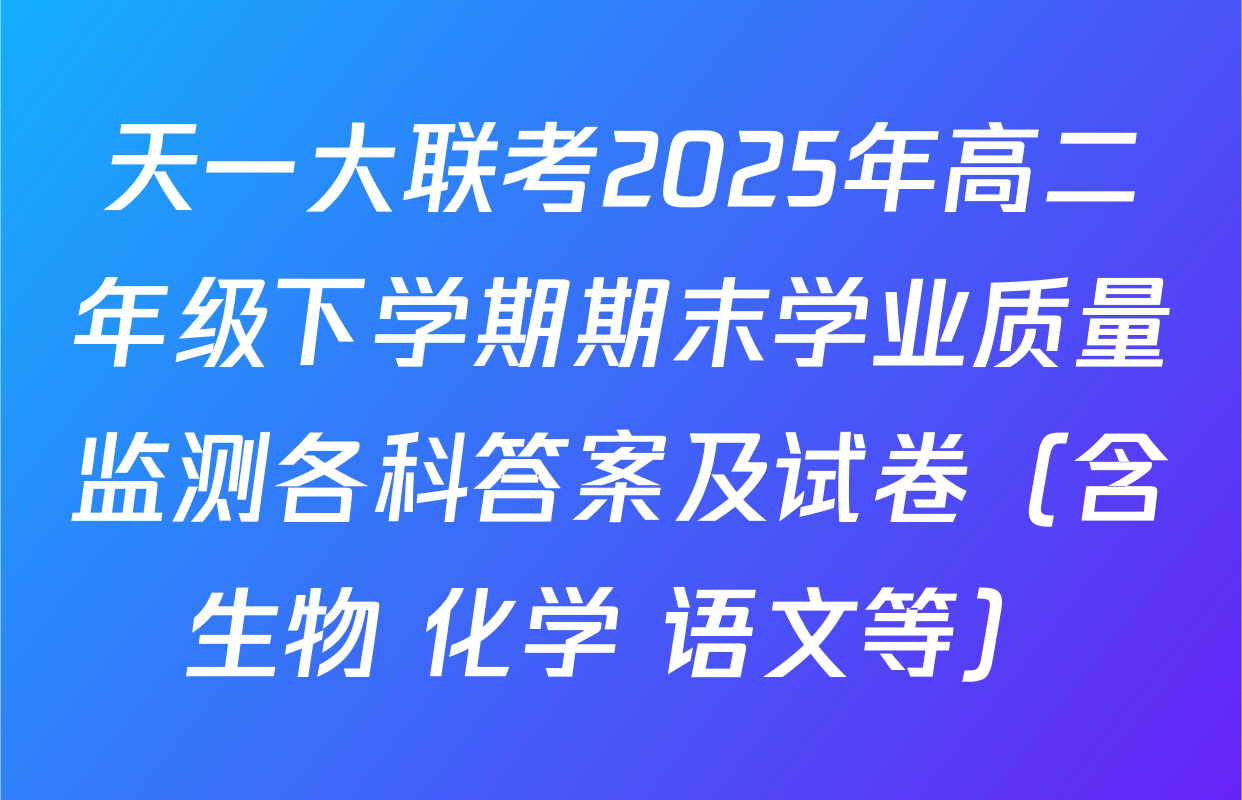 天一大联考2025年高二年级下学期期末学业质量监测各科答案及试卷（含生物 化学 语文等）