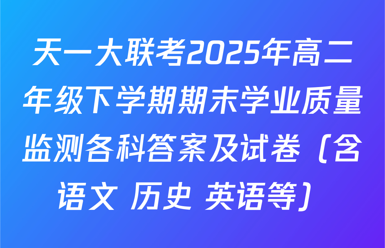 天一大联考2025年高二年级下学期期末学业质量监测各科答案及试卷（含语文 历史 英语等）