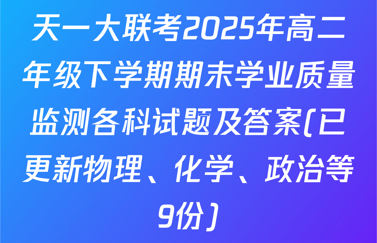 天一大联考2025年高二年级下学期期末学业质量监测各科试题及答案(已更新物理、化学、政治等9份)