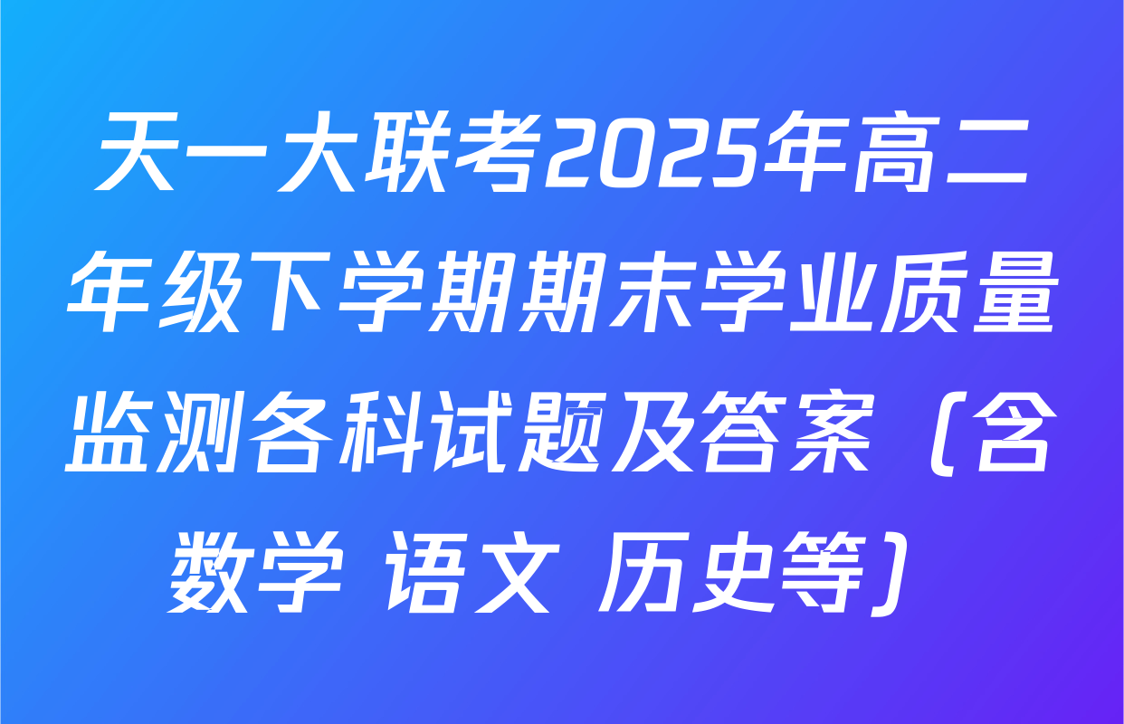 天一大联考2025年高二年级下学期期末学业质量监测各科试题及答案（含数学 语文 历史等）