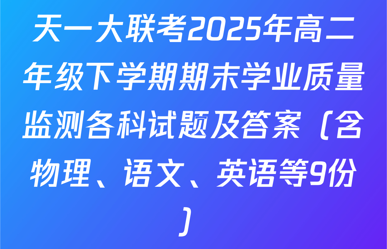 天一大联考2025年高二年级下学期期末学业质量监测各科试题及答案（含物理、语文、英语等9份）