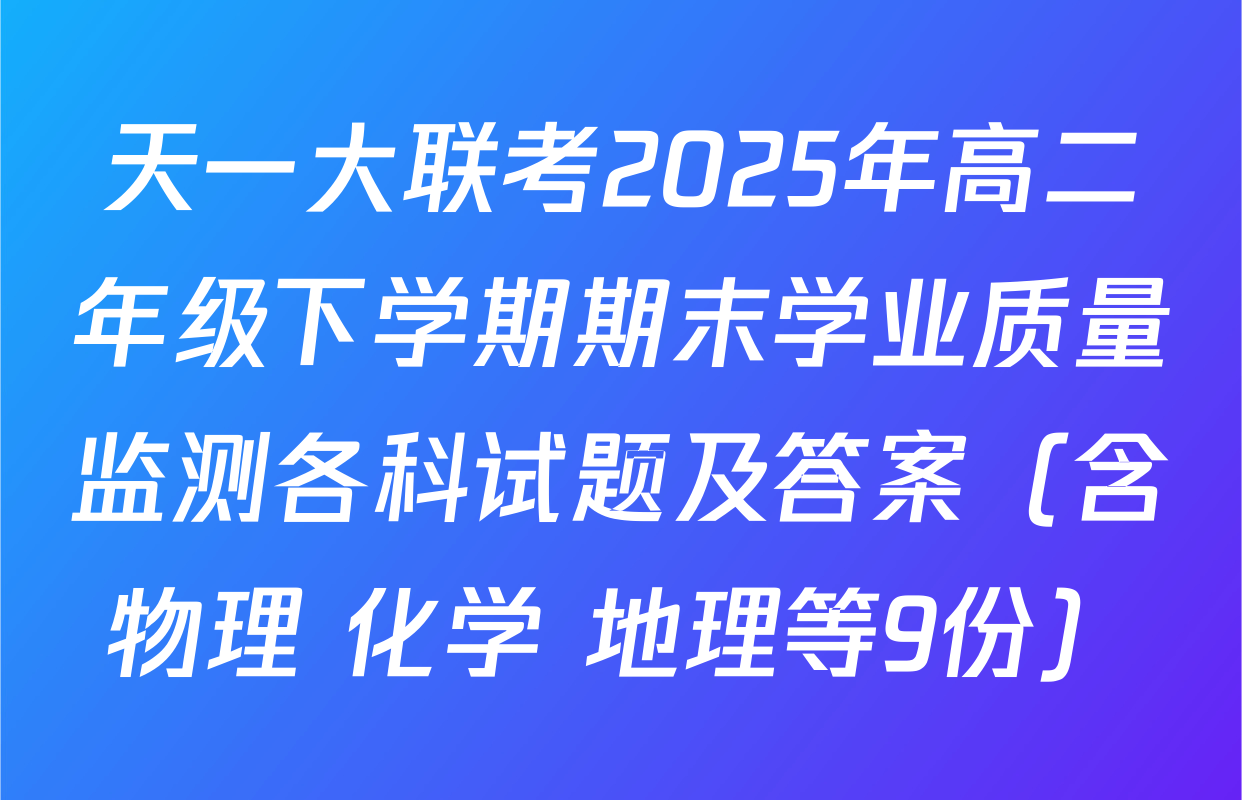 天一大联考2025年高二年级下学期期末学业质量监测各科试题及答案（含物理 化学 地理等9份）
