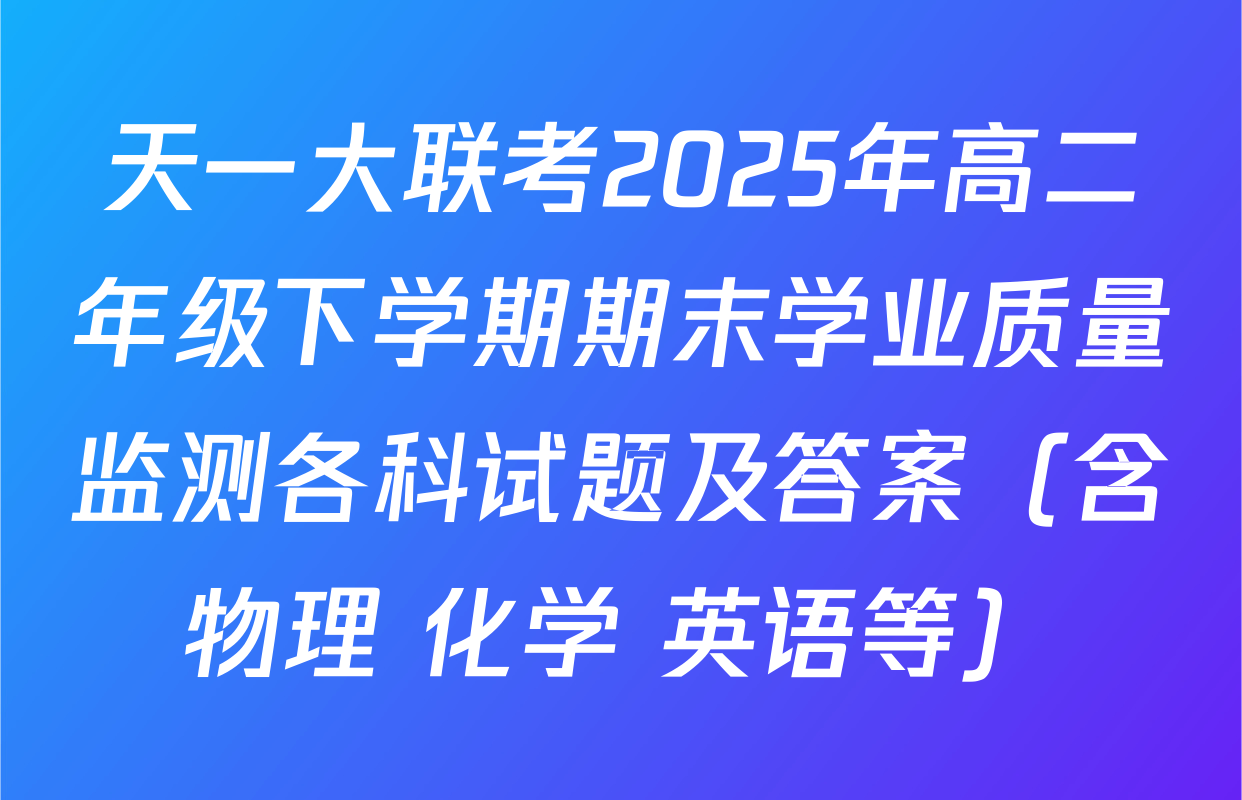 天一大联考2025年高二年级下学期期末学业质量监测各科试题及答案（含物理 化学 英语等）