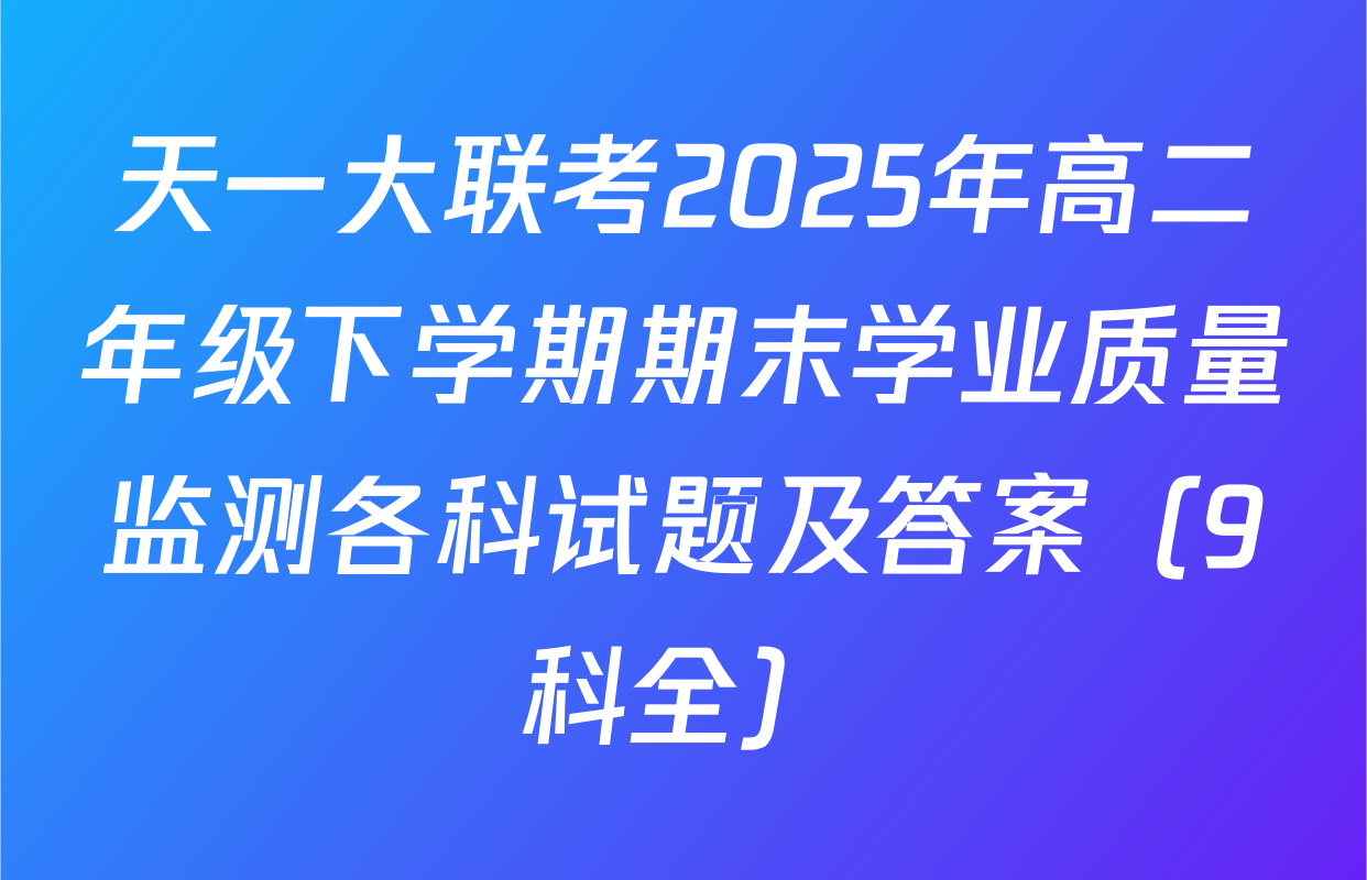 天一大联考2025年高二年级下学期期末学业质量监测各科试题及答案（9科全）