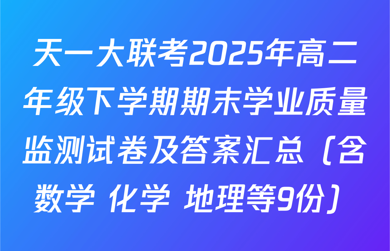 天一大联考2025年高二年级下学期期末学业质量监测试卷及答案汇总（含数学 化学 地理等9份）