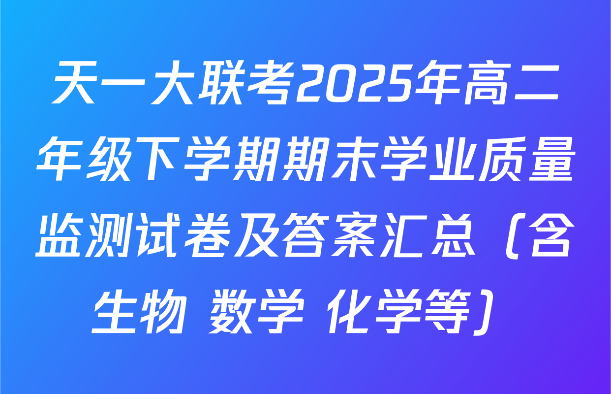 天一大联考2025年高二年级下学期期末学业质量监测试卷及答案汇总（含生物 数学 化学等）