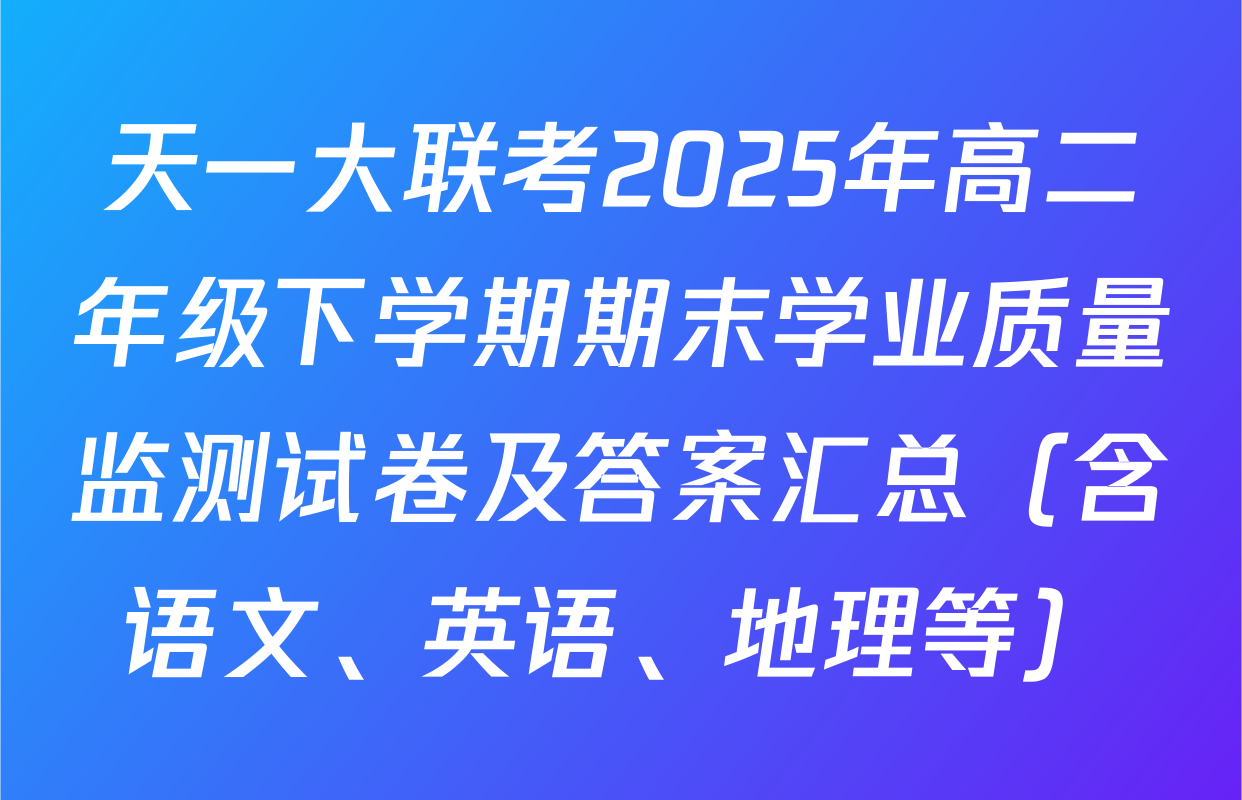 天一大联考2025年高二年级下学期期末学业质量监测试卷及答案汇总（含语文、英语、地理等）