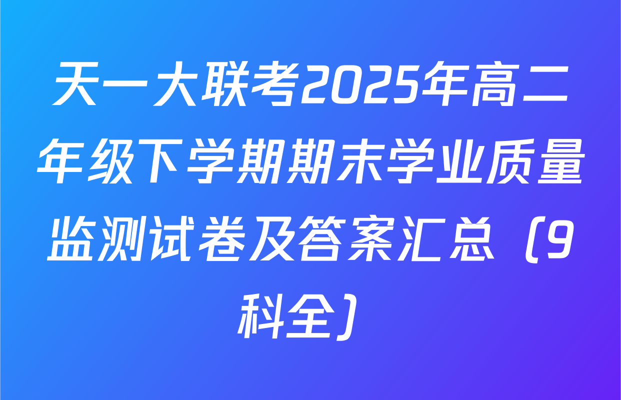 天一大联考2025年高二年级下学期期末学业质量监测试卷及答案汇总（9科全）