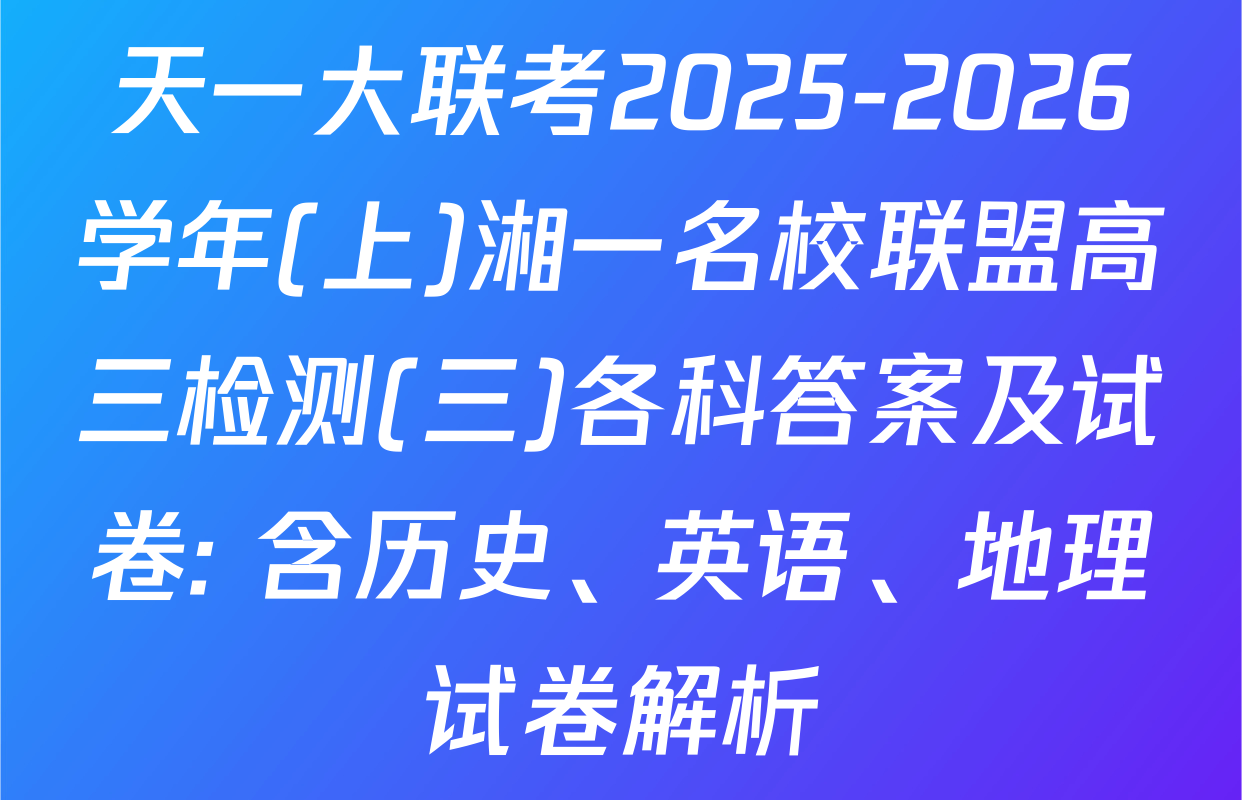 天一大联考2025-2026学年(上)湘一名校联盟高三检测(三)各科答案及试卷: 含历史、英语、地理试卷解析