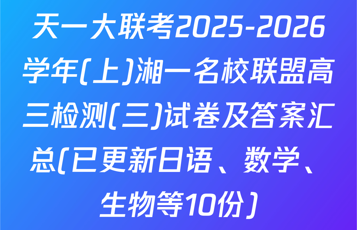 天一大联考2025-2026学年(上)湘一名校联盟高三检测(三)试卷及答案汇总(已更新日语、数学、生物等10份)