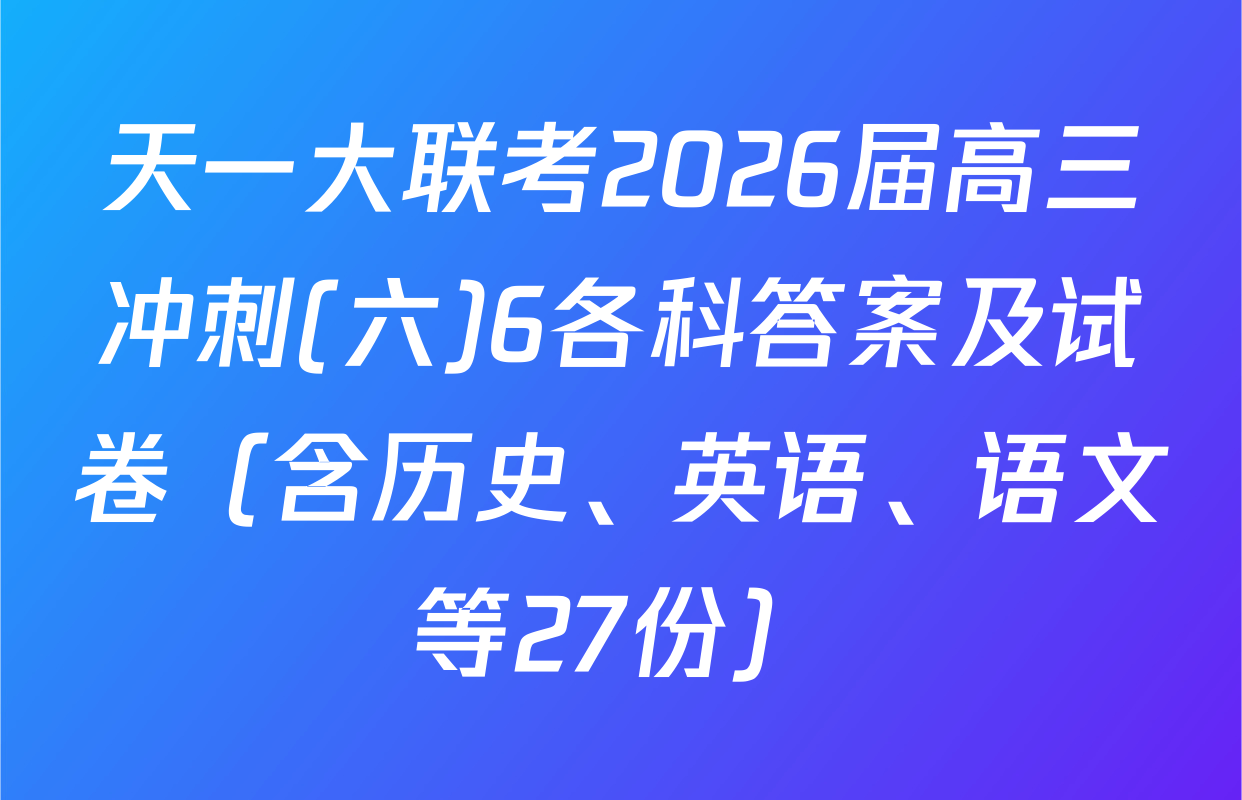天一大联考2026届高三冲刺(六)6各科答案及试卷（含历史、英语、语文等27份）