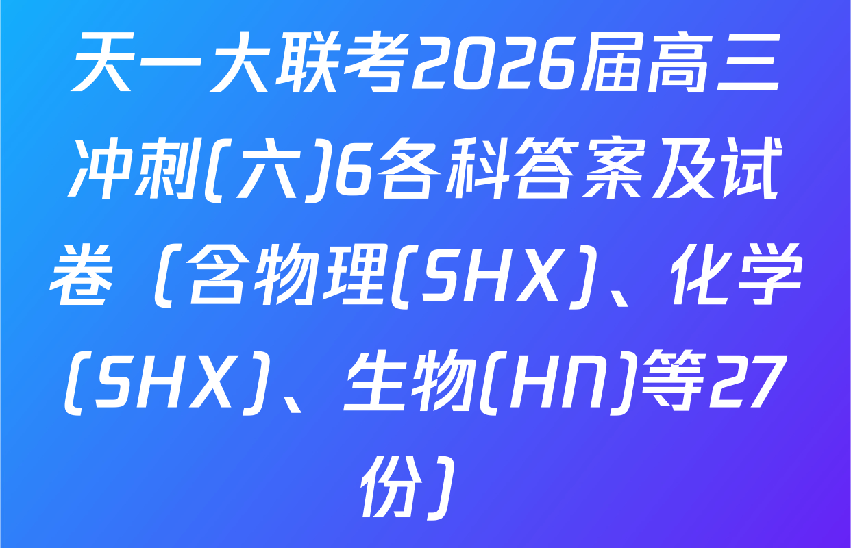 天一大联考2026届高三冲刺(六)6各科答案及试卷（含物理(SHX)、化学(SHX)、生物(HN)等27份）