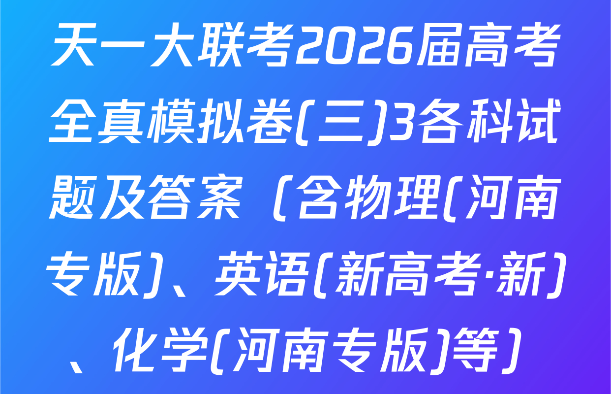 天一大联考2026届高考全真模拟卷(三)3各科试题及答案（含物理(河南专版)、英语(新高考·新)、化学(河南专版)等）