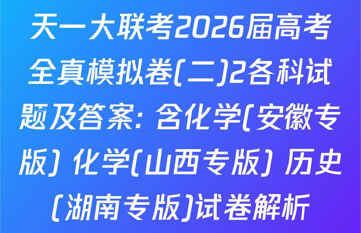 天一大联考2026届高考全真模拟卷(二)2各科试题及答案: 含化学(安徽专版) 化学(山西专版) 历史(湖南专版)试卷解析