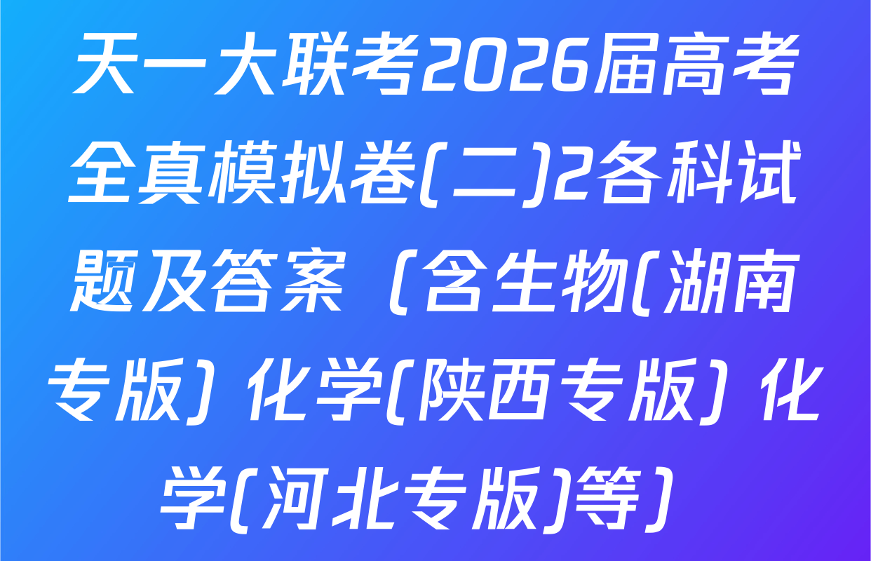 天一大联考2026届高考全真模拟卷(二)2各科试题及答案（含生物(湖南专版) 化学(陕西专版) 化学(河北专版)等）