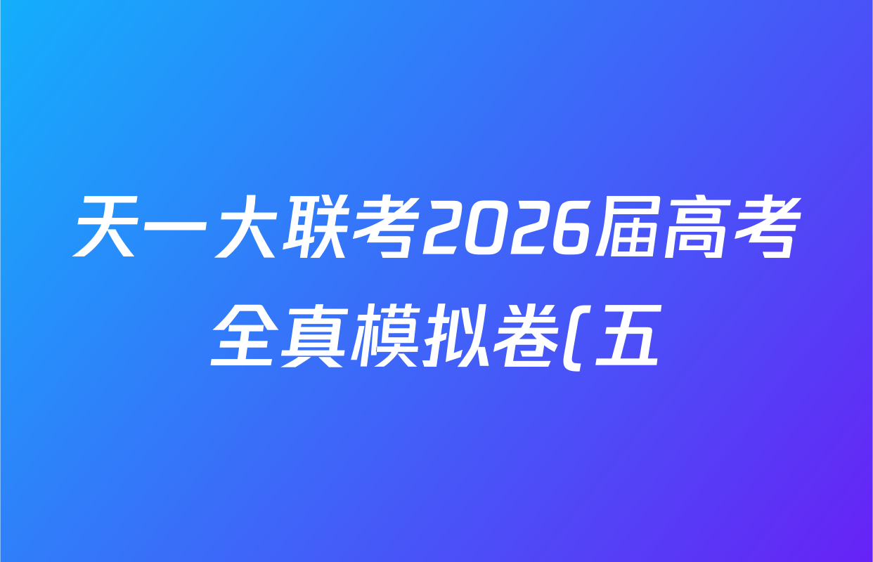 天一大联考2026届高考全真模拟卷(五)5各科答案及试卷(49科全) 天一大联考2026届高考全真模拟卷(五)5各科答案及试卷(49科全)