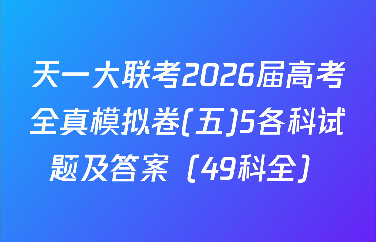 天一大联考2026届高考全真模拟卷(五)5各科试题及答案（49科全）