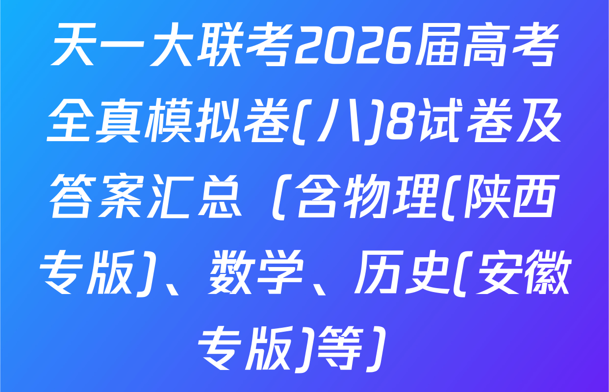 天一大联考2026届高考全真模拟卷(八)8试卷及答案汇总（含物理(陕西专版)、数学、历史(安徽专版)等）