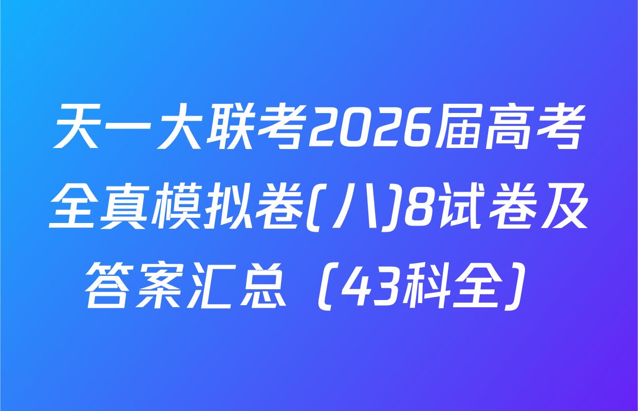 天一大联考2026届高考全真模拟卷(八)8试卷及答案汇总（43科全）