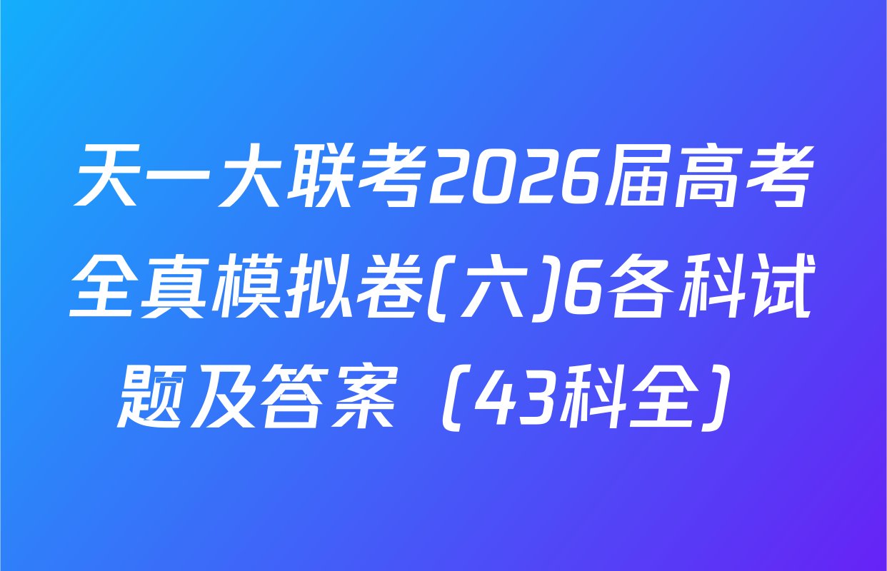 天一大联考2026届高考全真模拟卷(六)6各科试题及答案（43科全）