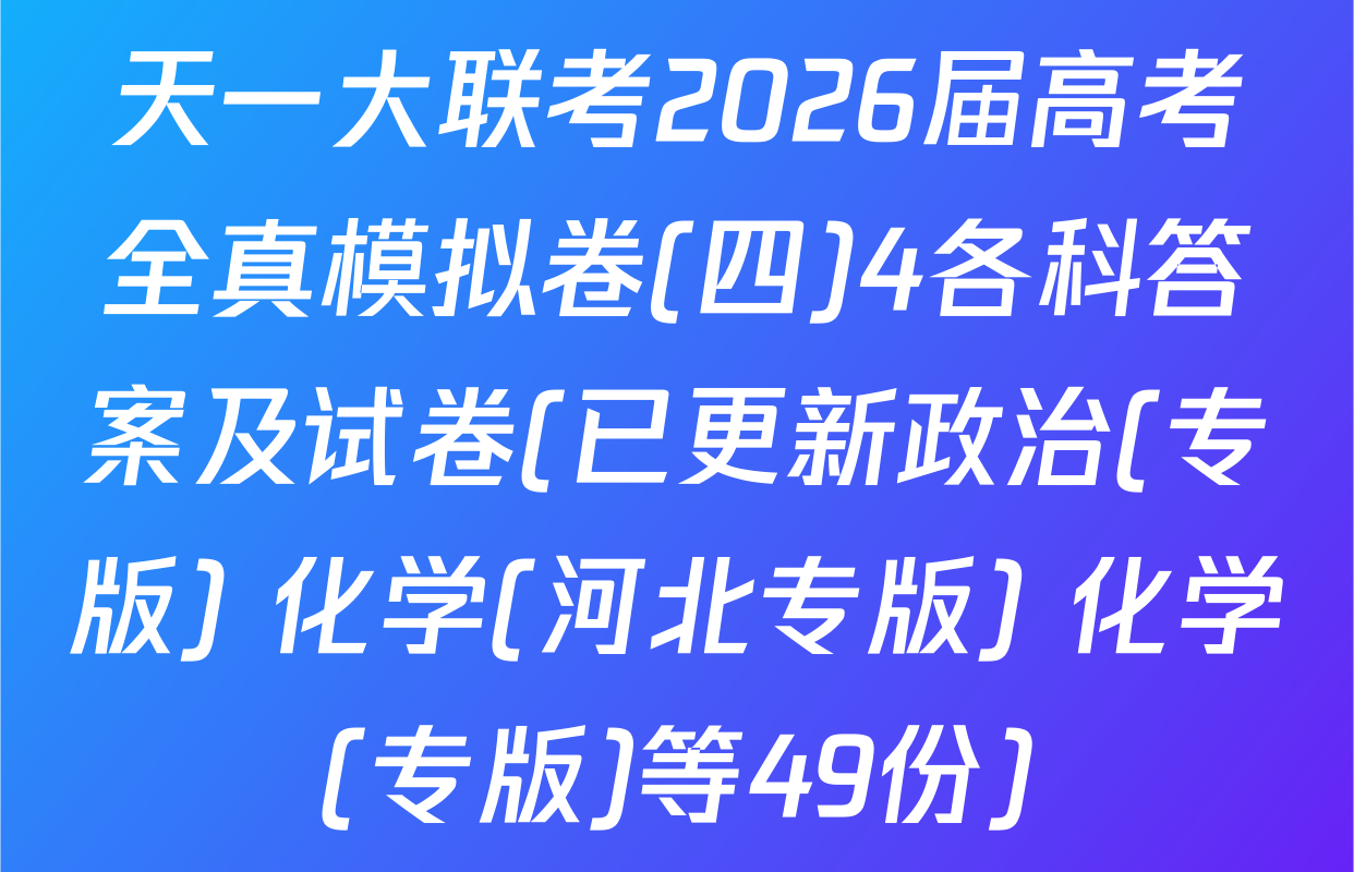 天一大联考2026届高考全真模拟卷(四)4各科答案及试卷(已更新政治(专版) 化学(河北专版) 化学(专版)等49份)