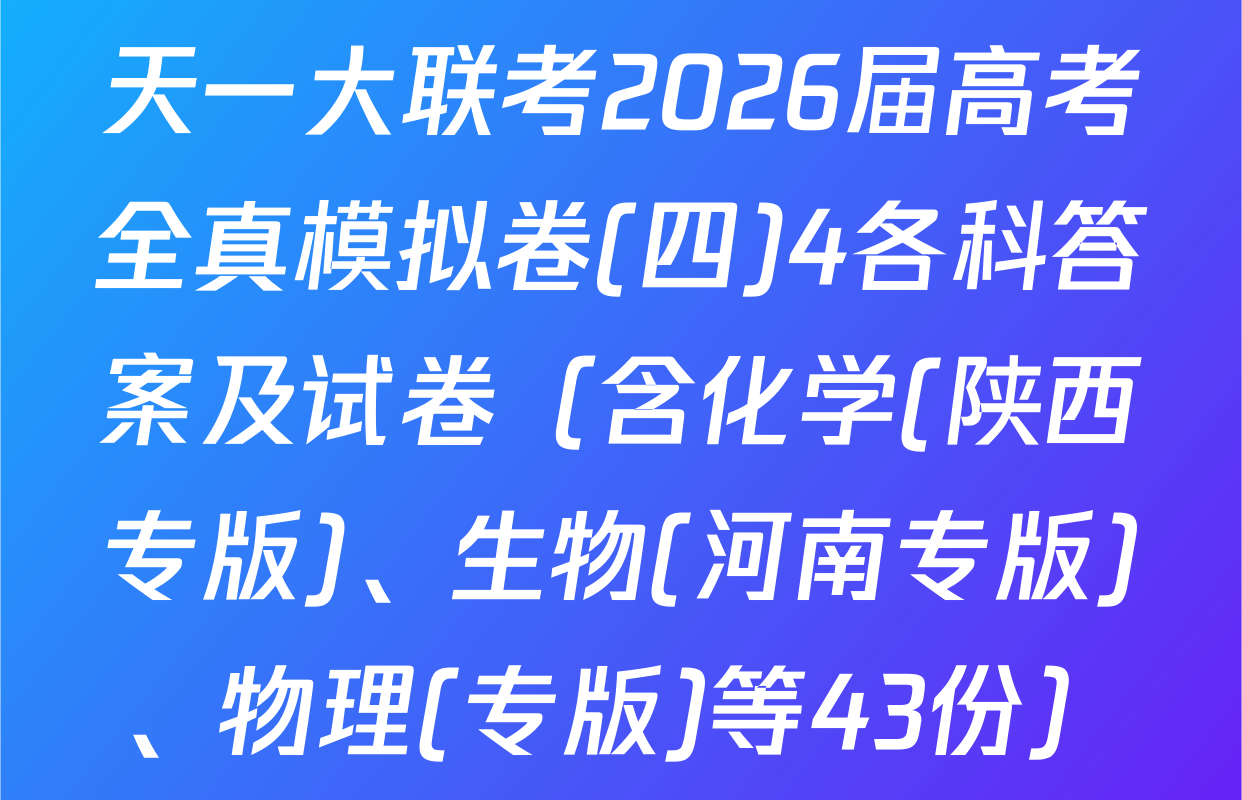 天一大联考2026届高考全真模拟卷(四)4各科答案及试卷（含化学(陕西专版)、生物(河南专版)、物理(专版)等43份）